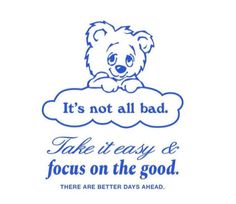 a blue teddy bear with the words it's not all bad take it easy and focus on the good there are better days ahead