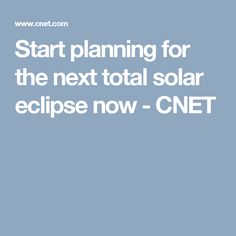 the text start planning for the next total solar eclipse now - cnet is shown