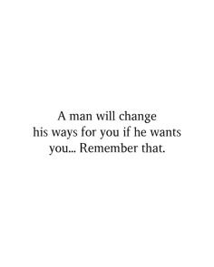 a man will change his ways for you if he wants you remember that