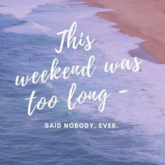 the ocean and beach with a quote that reads, this weekend was too long said nobody ever