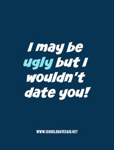 the words i may be ugly but i wouldn't date you on a blue background