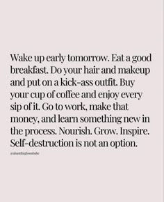 a quote that says wake up early tomorrow eat a good breakfast do your hair and makeup and put on a kick - out