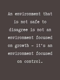 an environment that is not safe to disage is not an environment focused on growth - it's an environment focused on control