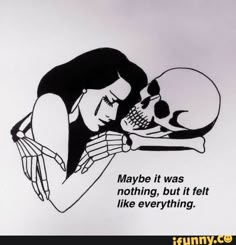 a black and white drawing of a woman hugging a skull with the caption maybe it was nothing, but it felt like everything