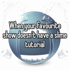 the words when your favorite show doesn't have a slime tutoral on it