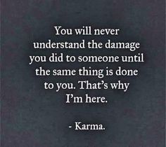 the quote you will never understand the damage you did to someone until the same thing is done to you that's why i'm here