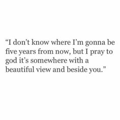 a quote that says i don't know where i'm going to be five years from now, but i pray to god it's somewhere with a beautiful view and beside you