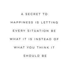 a quote that reads, secret to happiness is letting every situation be what it instead of what you think it should be