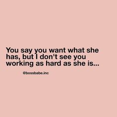 a pink background with the words you say you want what she has, but don't see you working as hard as she is