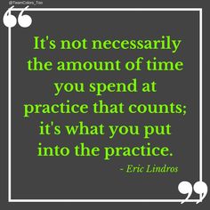 a quote from eric lindros on it's not necessary to be the amount of time you spend at practice that counts its what you put into the practice