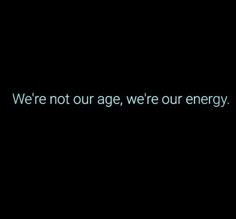 the words we're not our age, we're our energy on a black background