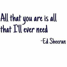 the quote for ed sheeran that says, all that you are is all that i'll ever need