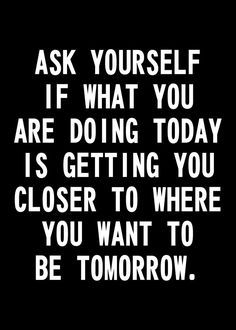 a black and white quote with the words ask yourself if what you are doing today is getting you closer to where you want to be tomorrow