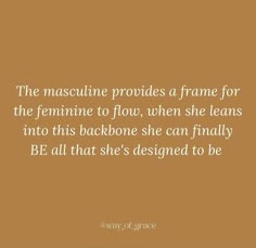 a quote that reads, the mascuine provides a frame for the feminine to flow, when she learns into this background she can finally be all that she's designed to be