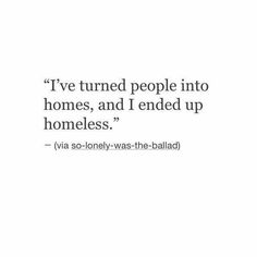 a quote that says i've turned people into homes, and i ended up homeless