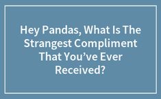 the words hey pandas, what is the strangeest compliment that you've ever received?