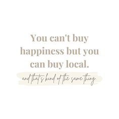 a quote that says you can't buy happiness but you can buy local and it is kind of the same thing