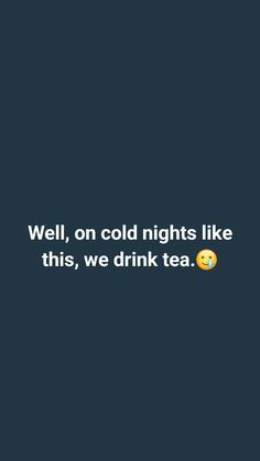 a black background with the words well, on cold nights like this, we drink tea