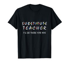 a black shirt that says substitue teacher i'll be there for you