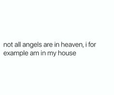 a white background with the words not all angels are in heaven, if for example i am in my house