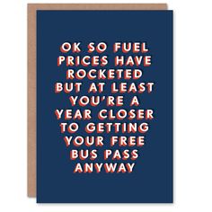 a greeting card with the words, ok so fuel prices have rocketed but at least you're a year closer to getting your free bus pass