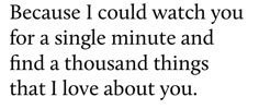 a quote that says, because i could watch you for a single minute and find a thousand things that i love about you