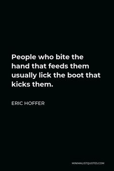 a quote on people who bite the hand that feeds them usually lick the boot that kicks them