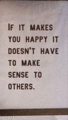 a sign that says if it makes you happy it doesn't have to make sense to others