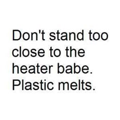 the words don't stand too close to the heater babe plastic melts