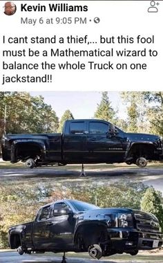 two black trucks parked next to each other in front of some trees and one has the words i can't stand a thief, but this fool must be a mechanical wizard to balance the whole truck on one jack