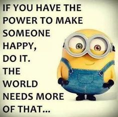 a minion with the words, if you have the power to make someone happy, do it, the world needs more of that