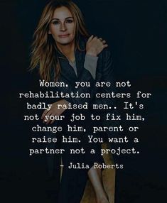 julia roberts with the quote women, you are not rehabiltation centers for badly raised men it's not your job to fix him, change him,