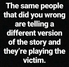 the same people that did you wrong are telling a different version of the story and they're playing the victim