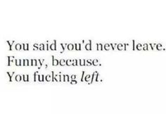 You said you'd never leave. Funny, because you fucking left. Unsaid Thoughts, I Dont Understand You, Leaving Quotes, Enough Is Enough Quotes, Everyone Leaves, He Left Me, Never Leave Me