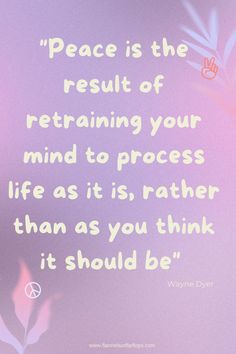 a quote from wayne dyer on the meaning of peace is the result of retraining your mind to process life as it is rather rather than as you think it should be