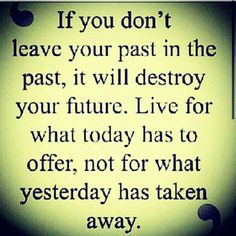 a quote that reads if you don't leave your past in the past, it will destroy your future live for what today has to offer, not for what yesterday