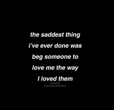 the saddest thing i've ever done was beg someone to love me the way i loved them