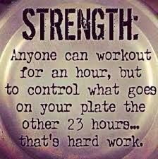 a button that says strength anyone can work out for an hour, but to control what goes on your plate the other 2 hours that's hard work