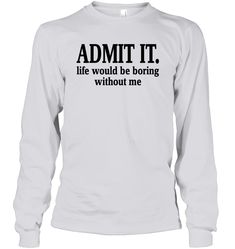 Admit It Life Would Be Boring Without Me Shirt Unisex Long Sleeve Classic Tee Admit It, Get Your Life, Without Me, Shirts With Sayings, Shirt Shop, Print On Demand, Fashion Shoes, Energy, Bring It On