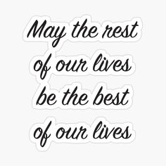 the quote may the rest of our lives be the best of our lives sticker