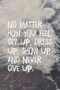 a quote on water that says no matter how you feel get up, dress up, show up and never give up