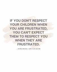 the quote if you don't respect your children when you are frustrated, you can't expect them to respect you when they are frustrated