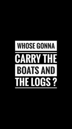 a black and white photo with the words whose gona carry the boats and the logs?