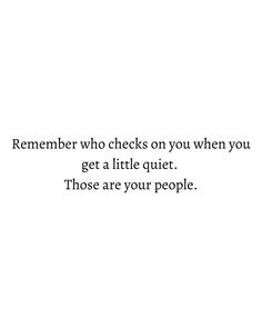 a white background with the words, remember who checks on you when you get a little quiet those are your people