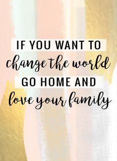 the words if you want to change the world go home and love your family