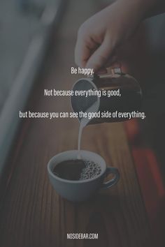 someone pouring coffee into a cup with the words be happy not because everything is good