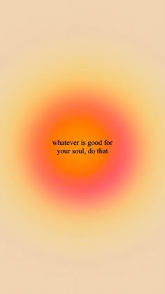 an orange and yellow circle with the words whatever is good for your soul, do that