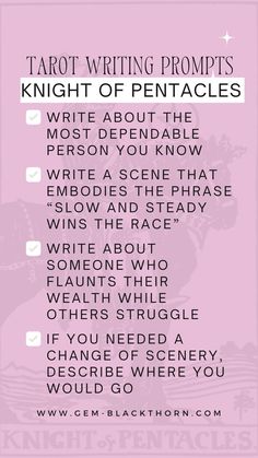 Rider Waite Knight of Pentacles with a pink filter with the following text over it: Tarot Writing Prompts, Knight of Pentacles, write about the most dependable person you know, write a scene that embodies the phrase slow and steady wins the race, write about someone who flaunts their wealth while others struggle, if you needed a change of scenery, describe where you would go, www dot gem dash blackthorn dot com Knight Of Pentacles, Race Writing, Strength Tarot, Divination Methods, Daily Tarot Reading, Tarot Guide, Learning Tarot Cards, Script Writing, Tarot Tips