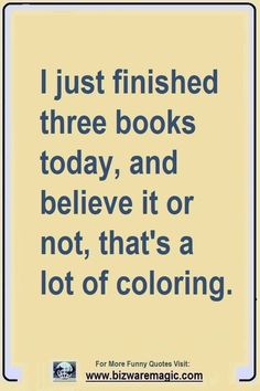 a quote that reads i just finished three books today, and believe it or not, that's a lot of coloring