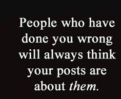 the words people who have done you wrong will always think your posts are about them